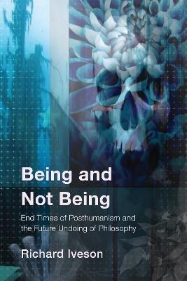 Being and Not Being: End Times of Posthumanism and the Future Undoing of Philosophy - Richard Iveson - cover