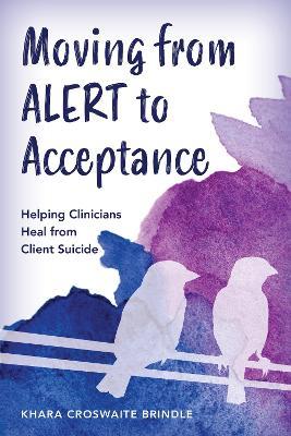 Moving from ALERT to Acceptance: Helping Clinicians Heal from Client Suicide - Khara Croswaite Brindle - cover