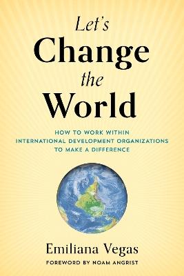 Let's Change the World: How to Work within International Development Organizations to Make a Difference - Emiliana Vegas - cover