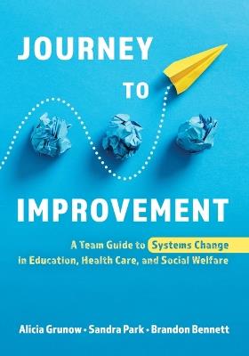 Journey to Improvement: A Team Guide to Systems Change in Education, Health Care, and Social Welfare - Alicia Grunow,Sandra Park,Brandon Bennett - cover