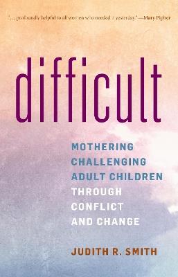 Difficult: Mothering Challenging Adult Children Through Conflict and Change - Judith R Smith - cover