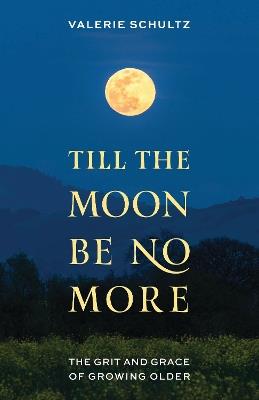 Till the Moon Be No More: The Grit and Grace of Growing Older - Valerie Schultz - cover