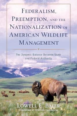 Federalism, Preemption, and the Nationalization of American Wildlife Management: The Dynamic Balance Between State and Federal Authority - Lowell E Baier - cover