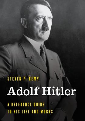 Adolf Hitler: A Reference Guide to His Life and Works - Steven P Remy - cover