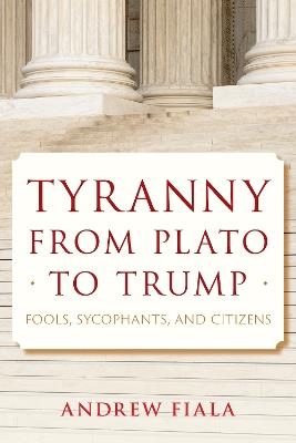 Tyranny from Plato to Trump: Fools, Sycophants, and Citizens - Andrew Fiala - cover