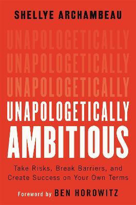 Unapologetically Ambitious: Take Risks, Break Barriers, and Create Success on Your Own Terms - Ben Horowitz,Shellye Archambeau - cover