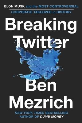 Breaking Twitter: Elon Musk and the Most Controversial Corporate Takeover in History - Ben Mezrich - cover