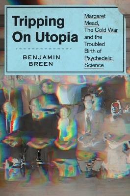 Tripping on Utopia: Margaret Mead, the Cold War, and the Troubled Birth of Psychedelic Science - Benjamin Breen - cover