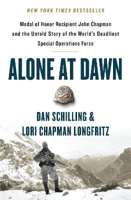 Alone at Dawn: Medal of Honor Recipient John Chapman and the Untold Story of the World's Deadliest Special Operations Force - Dan Schilling,Lori Chapman Longfritz - cover