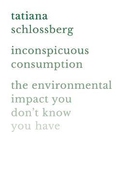 Inconspicuous Consumption: The Environmental Impact You Don't Know You Have - Tatiana Schlossberg - cover