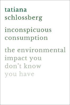 Inconspicuous Consumption: The Environmental Impact You Don't Know You Have - Tatiana Schlossberg - cover