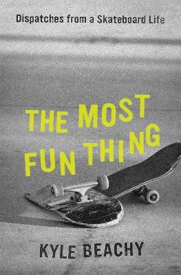 The Most Fun Thing: Dispatches from a Skateboard Life - Kyle Beachy - cover