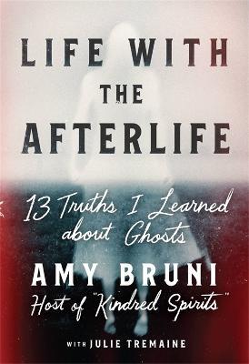 Life with the Afterlife: 13 Truths I Learned about Ghosts - Amy Bruni,Julie Tremaine - cover