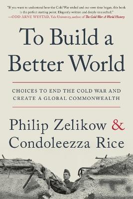 To Build a Better World: Choices to End the Cold War and Create a Global Commonwealth - Philip Zelikow,Condoleezza Rice - cover