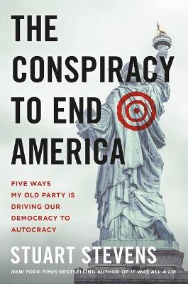 The Conspiracy to End America: Five Ways My Old Party Is Driving Our Democracy to Autocracy - Stuart Stevens - cover
