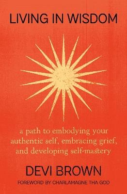 Living in Wisdom: A Path to Embodying Your Authentic Self, Embracing Grief, and Developing Self-Mastery - Devi Brown,Devi Brown - cover