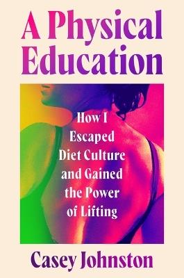 A Physical Education: How I Escaped Diet Culture and Gained the Power of Lifting - Casey Johnston - cover