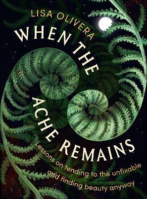 When the Ache Remains: Lessons on Tending to the Unfixable and Finding Beauty Anyway - Lisa Olivera - cover