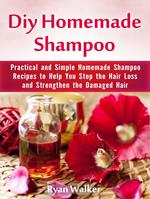 Diy Homemade Shampoo: Practical and Simple Homemade Shampoo Recipes to Help You Stop the Hair Loss and Strengthen the Damaged Hair