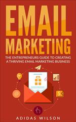 Email Marketing - The Entrepreneurs Guide To Creating A Thriving Email Marketing Business