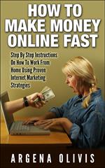 How To Make Money Online Fast: Step By Step Instructions On How To Work From Home Using Proven Internet Marketing Strategies