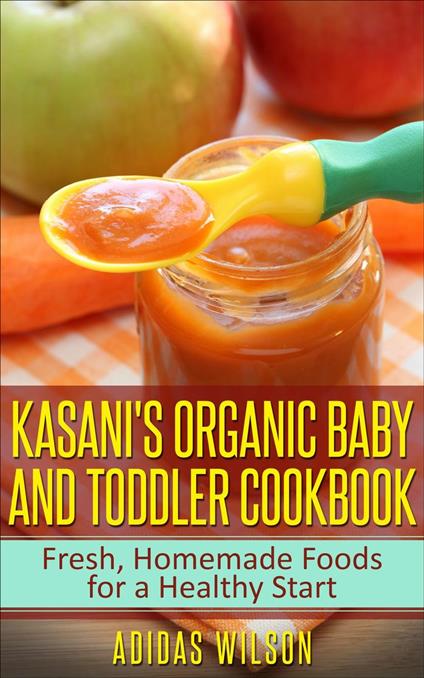 Kasani's Organic Baby and Toddler CookBook: Fresh, Homemade Foods for a Healthy Start