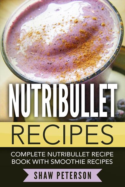 Nutribullet Recipes: Complete Nutribullet Recipe Book With Smoothie Recipes