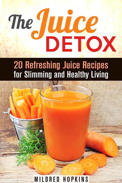 The Juice Detox: 20 Refreshing Juice Recipes for Slimming and Healthy Living