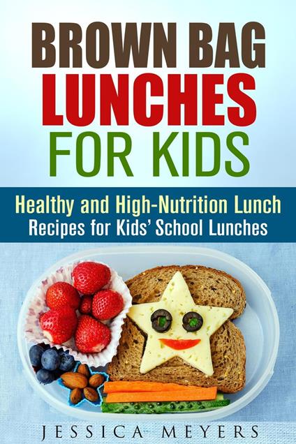 Brown Bag Lunches for Kids: Healthy and High-Nutrition Lunch Recipes for Kids' School Lunches