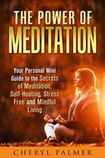 The Power of Meditation: Your Personal Mini Guide to the Secrets of Meditation, Self-Healing, Stress Free and Mindful Living