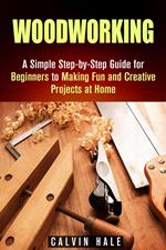 Woodworking: A Simple Step-by-Step Guide for Beginners to Making Fun and Creative Projects at Home