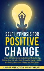 Self Hypnosis for Positive Change Daily Affirmations and Guided Sleep Meditation to Change Your Life with Happy Thoughts, Energy Healing, Manifesting Abundance, Money and Self-Esteem