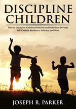 Discipline Children: How to Discipline Children Positively and Help Them Develop Self-Control, Resilience and More