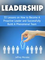 Leadership: 33 Lessons on How to Become A Proactive Leader and Successfully Build A Phenomenal Team