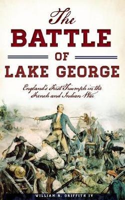 The Battle of Lake George: England's First Triumph in the French and Indian War - William R Griffith - cover