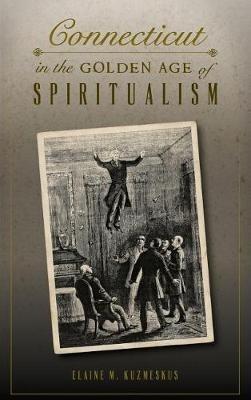 Connecticut in the Golden Age of Spiritualism - Elaine M Kuzmeskus - cover