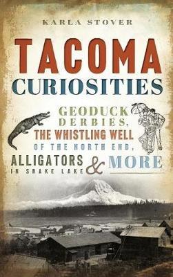 Tacoma Curiosities: Geoduck Derbies, the Whistling Well of the North End, Alligators in Snake Lake & More - Karla Wakefield Stover - cover