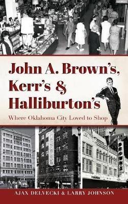 John A. Brown's, Kerr's & Halliburton's: Where Oklahoma City Loved to Shop - Ajax Delvecki,Larry Johnson - cover