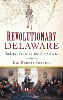 Revolutionary Delaware: Independence in the First State - Kim Rogers Burdick - cover