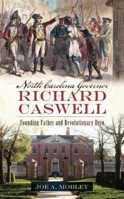 North Carolina Governor Richard Caswell: Founding Father and Revolutionary Hero - Joe A Mobley - cover