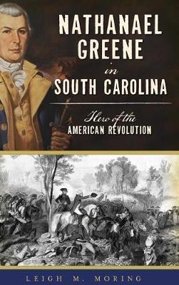 Nathanael Greene in South Carolina: Hero of the American Revolution - Leigh M Moring - cover