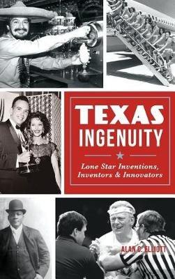 Texas Ingenuity: Lone Star Inventions, Inventors & Innovators - Alan C Elliott - cover