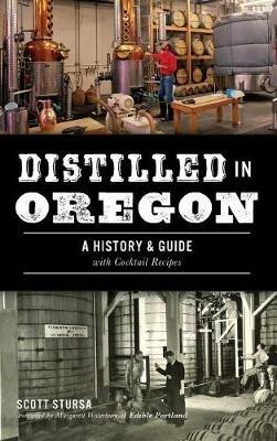Distilled in Oregon: A History & Guide with Cocktail Recipes - Scott Stursa - cover