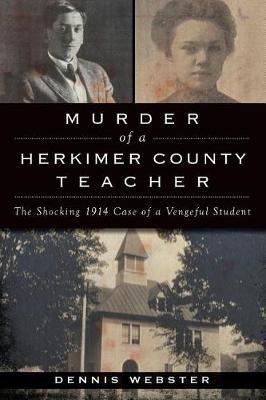 Murder of a Herkimer County Teacher: The Shocking 1914 Case of a Vengeful Student - Dennis Webster - cover