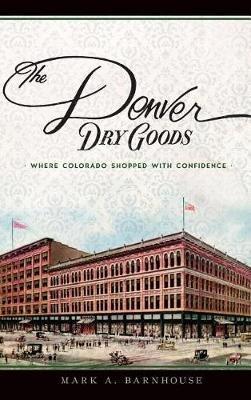 The Denver Dry Goods: Where Colorado Shopped with Confidence - Mark A Barnhouse - cover