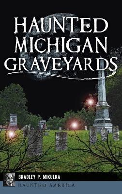 Haunted Michigan Graveyards - Bradley P Mikulka - cover