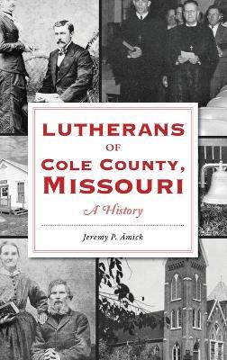 Lutherans of Cole County, Missouri: A History - Jeremy Amick - cover