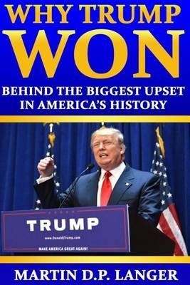 Why Trump Won: The reasons behind the biggest upset in America's history - Martin D P Langer - cover