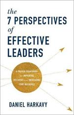 The 7 Perspectives of Effective Leaders – A Proven Framework for Improving Decisions and Increasing Your Influence