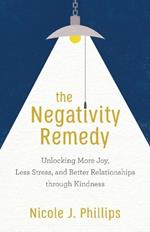 The Negativity Remedy - Unlocking More Joy, Less Stress, and Better Relationships through Kindness